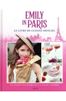Emily in paris - le livre de cuisine officiel - le guide culinaire de la ville lumiere