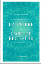 La priere ou l'art de recevoir - s'ouvrir a la grace par la priere