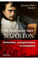 Ils voulaient tuer napoleon - attentats, conspirations et complots