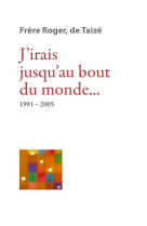 J irais jusqu au bout du monde... 1991-2005 - les ecrits de frere roger, fondateur de taize