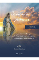 Je viens vous preparer - apparitions et messages de la vierge marie pour notre epoque, a la lumiere