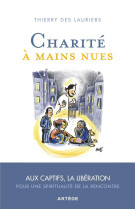 Charite a mains nues - aux captifs la liberation, pour une spiritualite de la rencontre