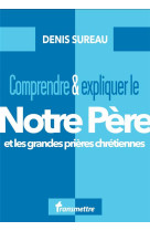 Comprendre et expliquer le notre pere - et les grandes prieres chretiennes