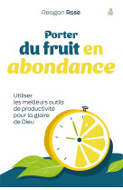 Porter du fruit en abondance - utiliser les meilleurs outils de productivite pour la gloire de dieu