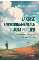 La crise environnementale n-aura pas lieu - comprendre, eduquer, changer l-avenir