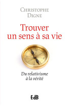 Trouver un sens a sa vie - du relativisme a la verite