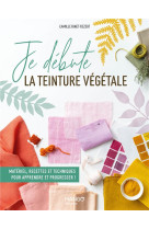 Je debute la teinture vegetale - materiel, recettes et techniques pour apprendre et progresser !