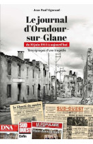 Le journal d'oradour-sur-glane. du 10 juin 1944 à aujourd'hui - témoignages d'une tragédie