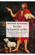 Reveler la lumiere cachee - derniers sermons allemands et autres ecrits rhenans