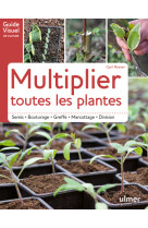 Multiplier toutes les plantes - semis, bouturage, greffe, marcottage, division