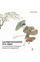 Les impressionnistes et le japon - l'art entre orient et occident, histoire d'un engouement