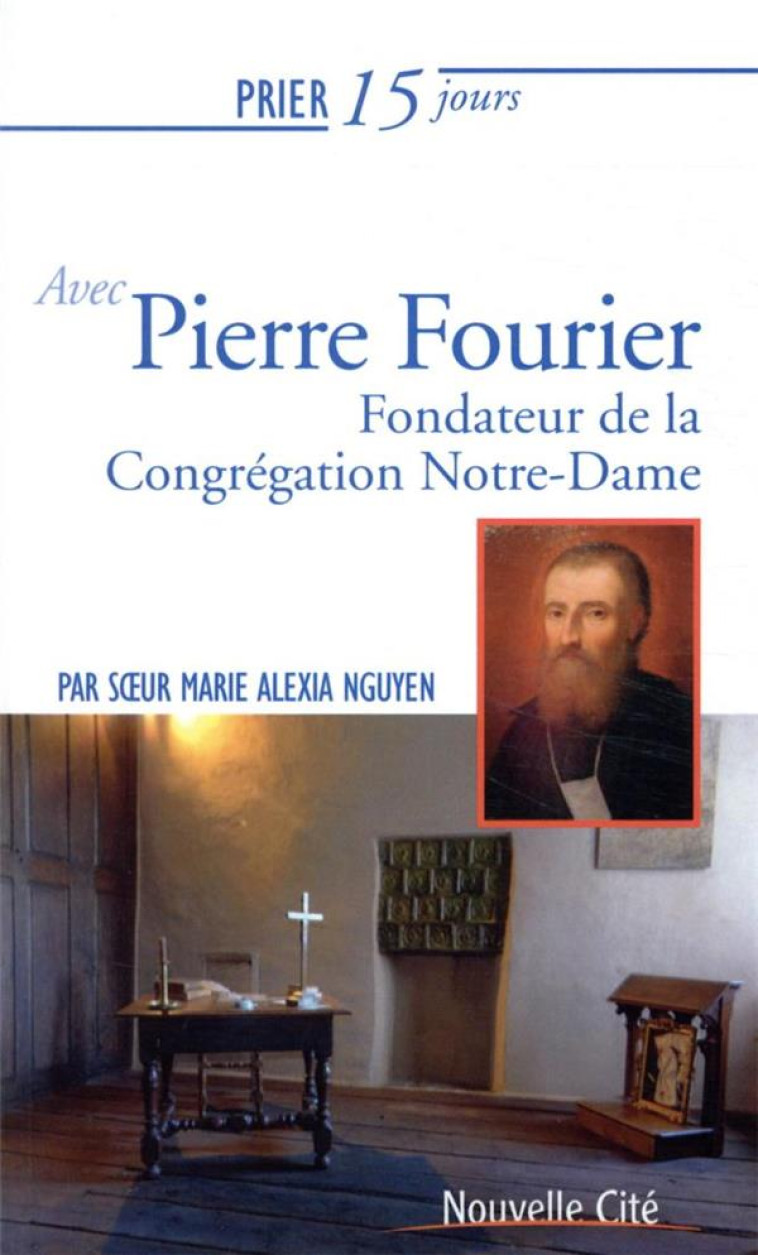 PRIER 15 JOURS AVEC PIERRE FOURIER - FONDATEUR DE LA CONGREGATION NOTRE-DAME - NGUYEN MARIE ALEXIA - NOUVELLE CITE