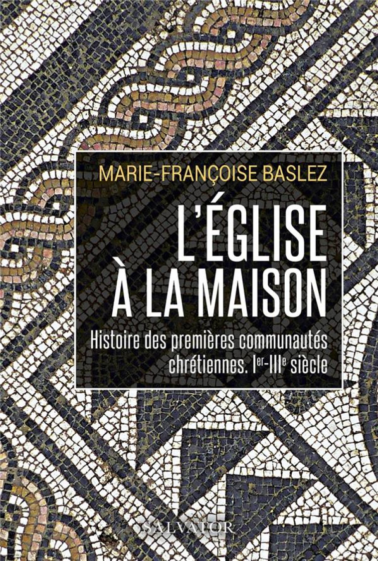 L'EGLISE A LA MAISON - HISTOIRE DES PREMIERES COMMUNAUTES CHRETIENNES, IER-IIIE SIECLE - MARIE-FRANCOISE B. - SALVATOR