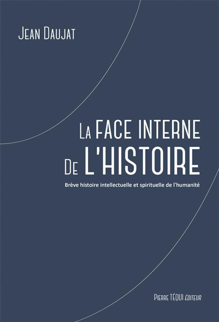 LA FACE INTERNE DE L'HISTOIRE - BREVE HISTOIRE INTELLECTUELLE ET SPIRITUELLE DE L'HUMANITE - DAUJAT JEAN - TEQUI