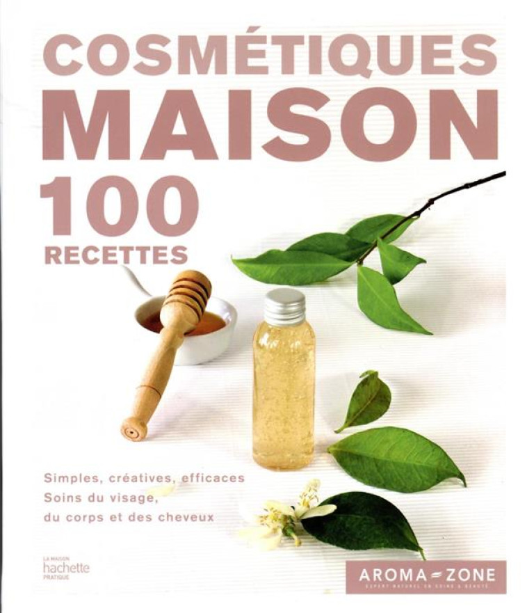 COSMETIQUES MAISON - 100 RECETTES SIMPLES, CREATIVES, EFFICACES, SOINS DU VISAGE, DU CORPS ET DES CH - AROMA-ZONE - HACHETTE