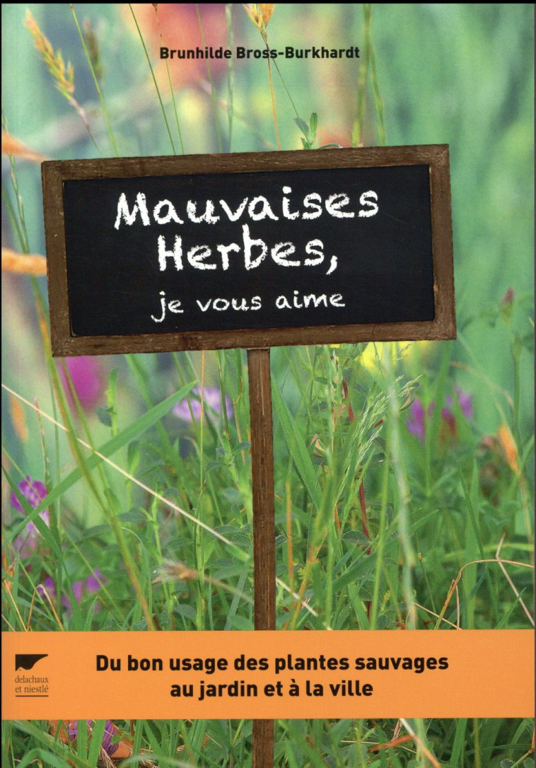 MAUVAISES HERBES, JE VOUS AIME ! - DU BON USAGE DES PLANTES SAUVAGES AU JARDIN ET A LA VILLE - BROSS-BURKHARDT B. - Delachaux et Niestlé