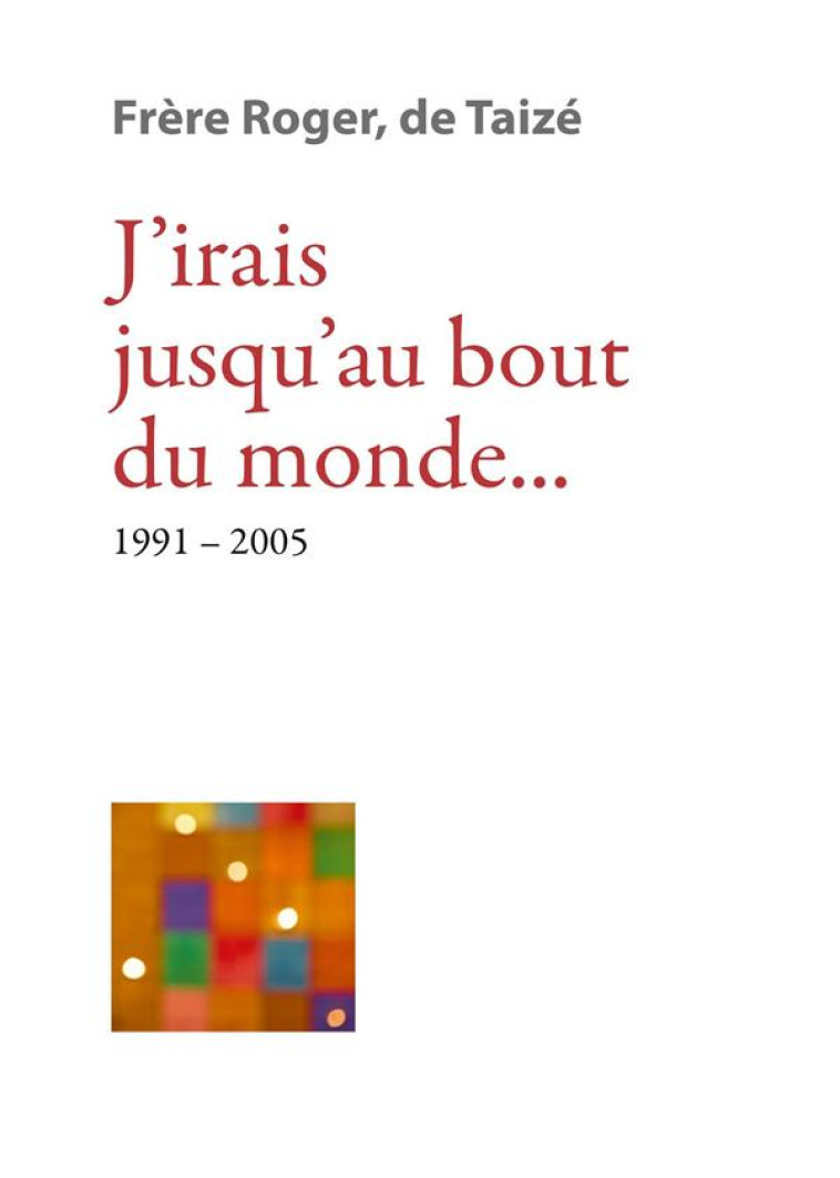 J IRAIS JUSQU AU BOUT DU MONDE... 1991-2005 - LES ECRITS DE FRERE ROGER, FONDATEUR DE TAIZE - FRERE ROGER DE TAIZE - TAIZE