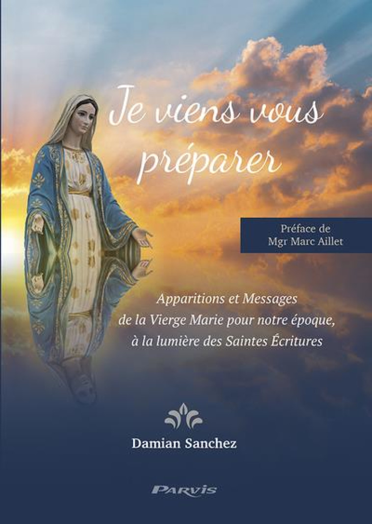 JE VIENS VOUS PREPARER - APPARITIONS ET MESSAGES DE LA VIERGE MARIE POUR NOTRE EPOQUE, A LA LUMIERE - SANCHEZ DAMIAN - PARVIS