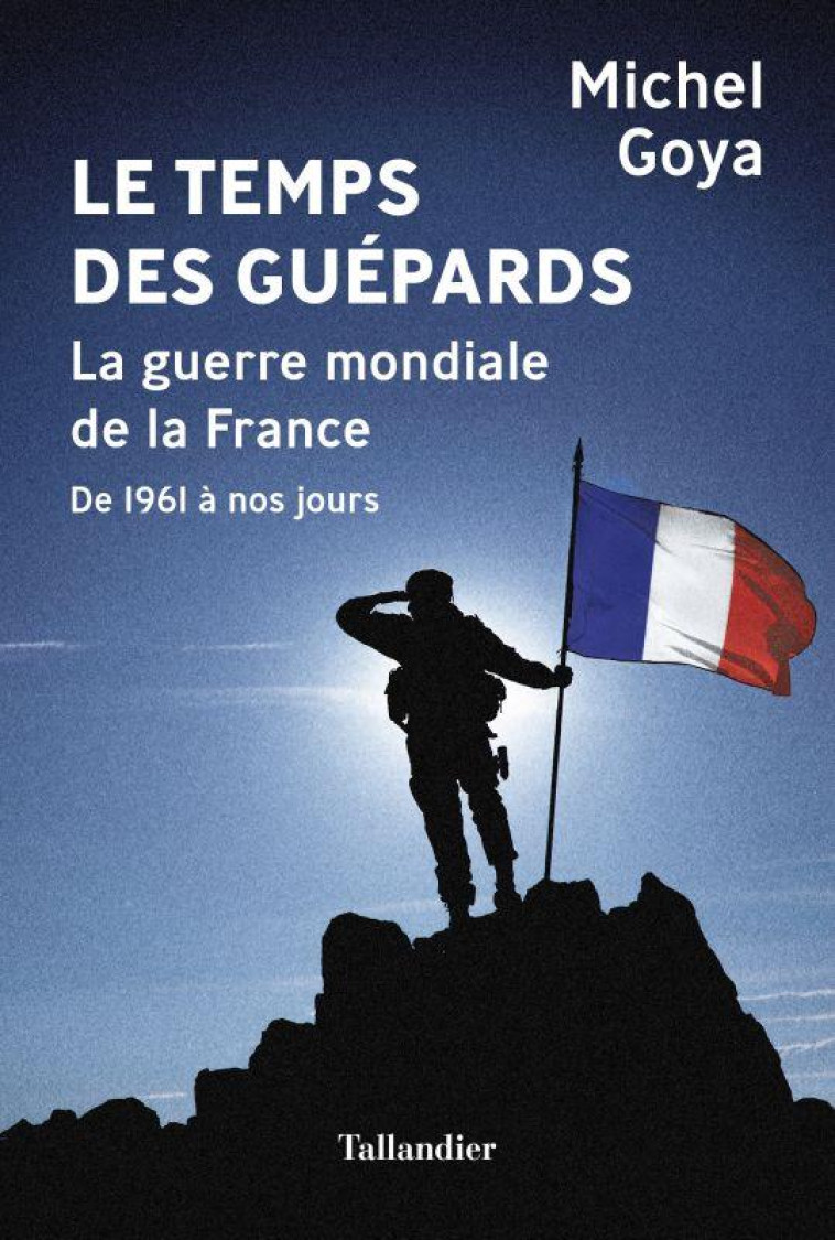 LE TEMPS DES GUEPARDS - LA GUERRE MONDIALE DE LA FRANCE DE 1961 A NOS JOURS - GOYA MICHEL - TALLANDIER