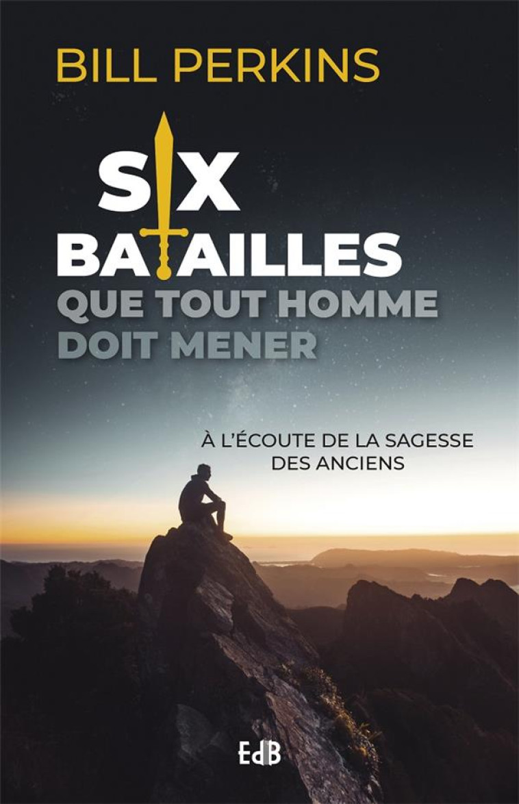 SIX BATAILLES QUE TOUT HOMME DOIT MENER - A L ECOUTE DE LA SAGESSE DES ANCIENS - PERKINS BILL - BEATITUDES