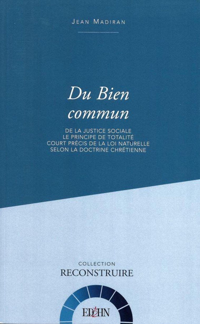 DU BIEN COMMUN - DE LA JUSTICE SOCIALE- LE PRINCIPE DE TOTALITE- COURT PRECIS DE LA LOI NATURELLE SE - MADIRAN JEAN - HOMME NOUVEAU