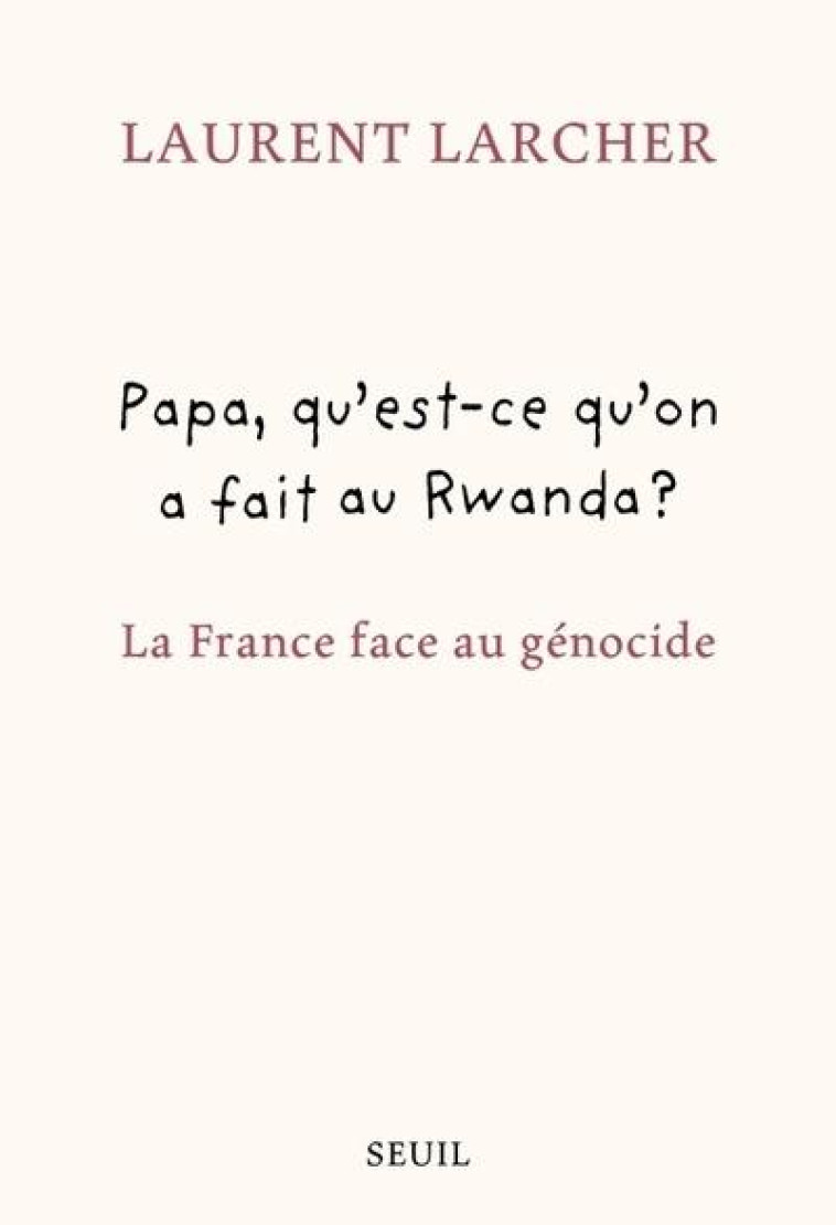 PAPA, QU'EST CE QU'ON A FAIT AU RWANDA ?. LA FRANCE FACE AU GENOCIDE - LARCHER LAURENT - SEUIL