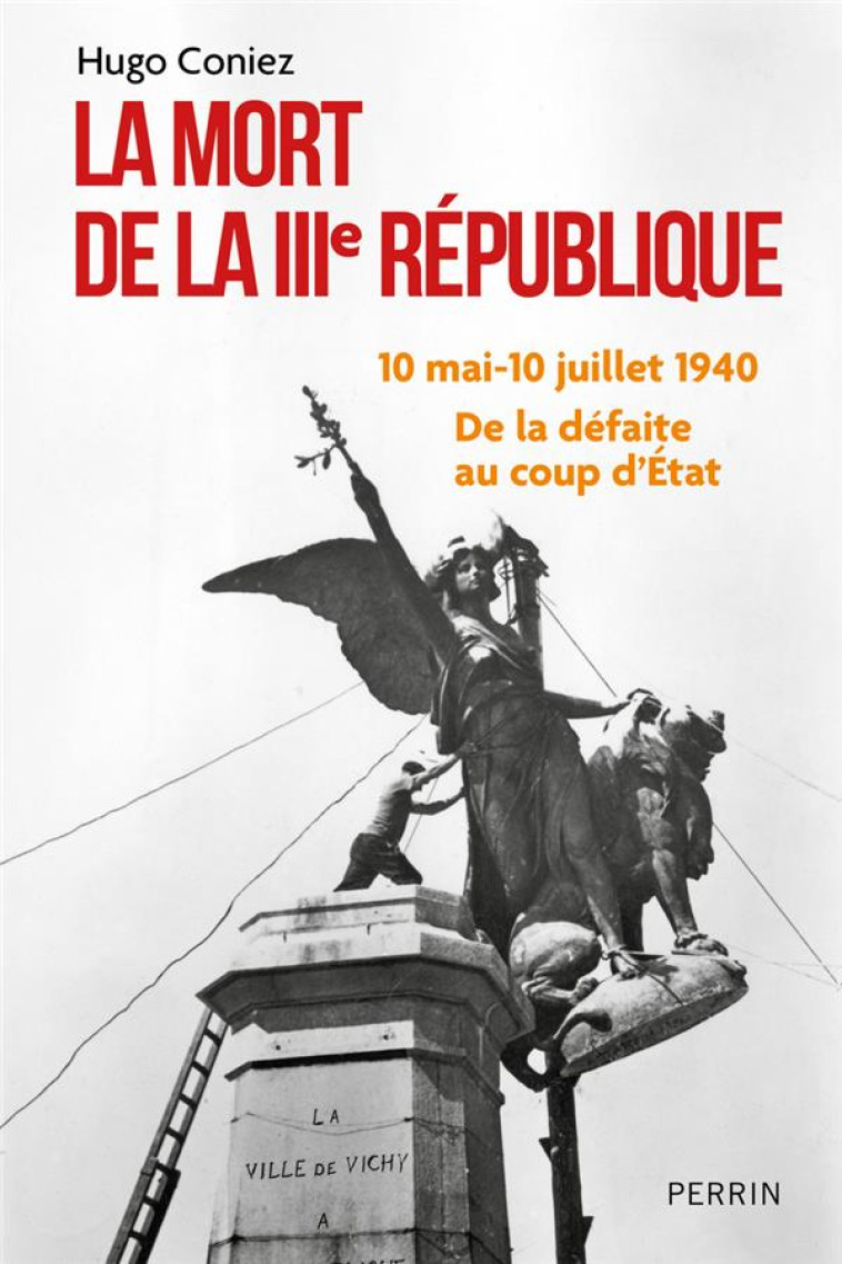 LA MORT DE LA IIIE REPUBLIQUE - 10 MAI-10 JUILLET 1940 : DE LA DEFAITE AU COUP D'ETAT - CONIEZ HUGO - PERRIN