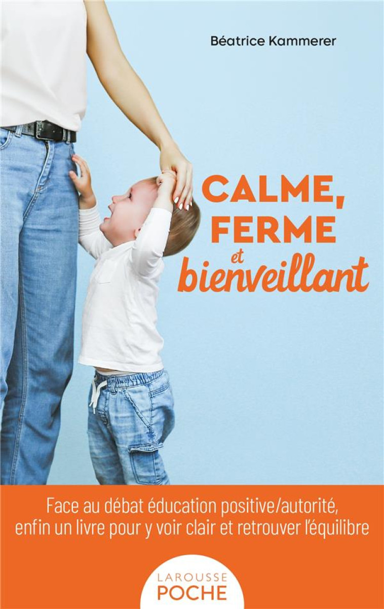 CALME, FERME ET BIENVEILLANT - FACE AU DEBAT EDUCATION POSITIVE/AUTORITE, ENFIN UN LIVRE POUR Y VOIR - KAMMERER BEATRICE - LAROUSSE