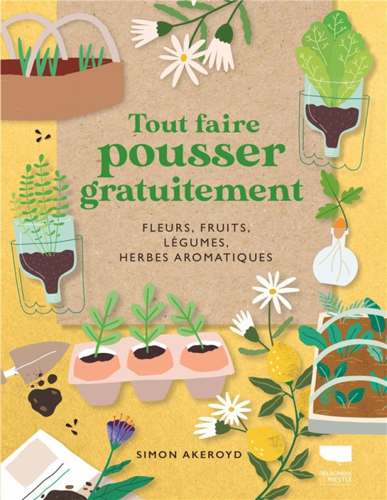 TOUT FAIRE POUSSER GRATUITEMENT - FLEURS, FRUITS, LEGUMES, HERBES AROMATIQUES - AKEROYD SIMON - DELACHAUX