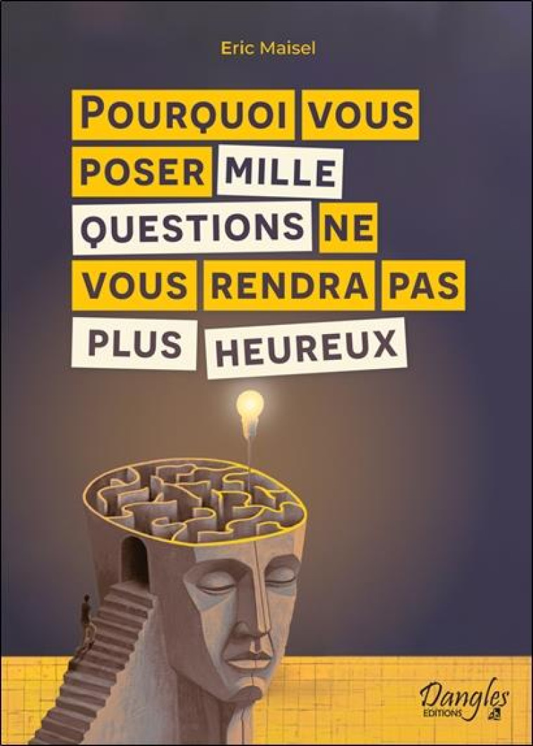 POURQUOI VOUS POSER MILLE QUESTIONS NE VOUS RENDRA PAS PLUS HEUREUX - MAISEL ERIC - DANGLES