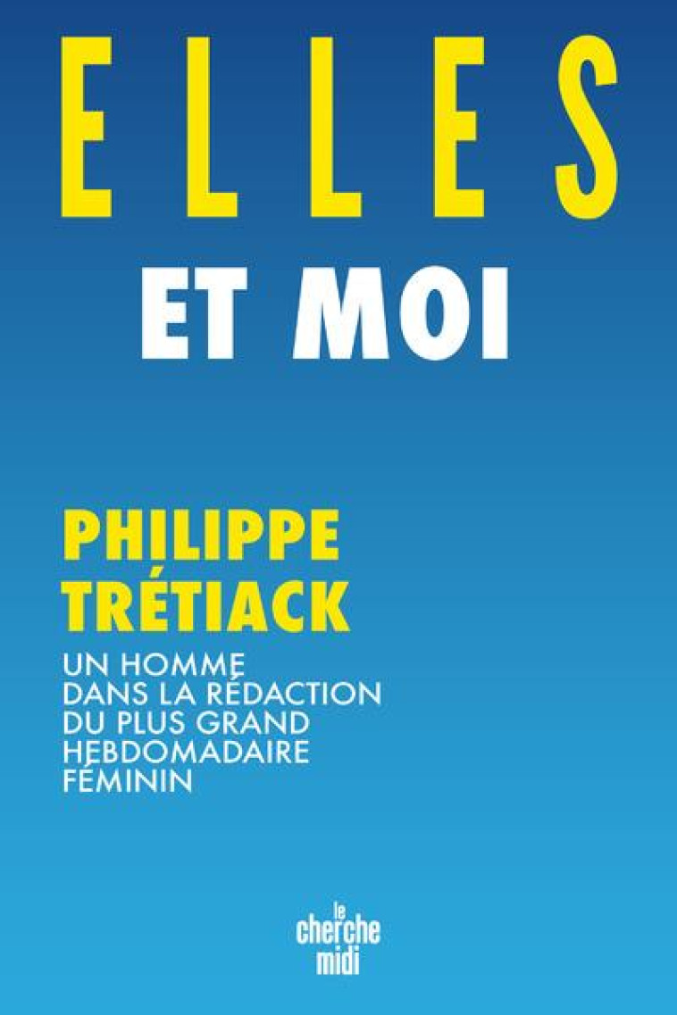 ELLES ET MOI - UN HOMME DANS LA REDACTION DU PLUS GRAND HEBDOMADAIRE FEMININ - TRETIACK PHILIPPE - LE CHERCHE MIDI