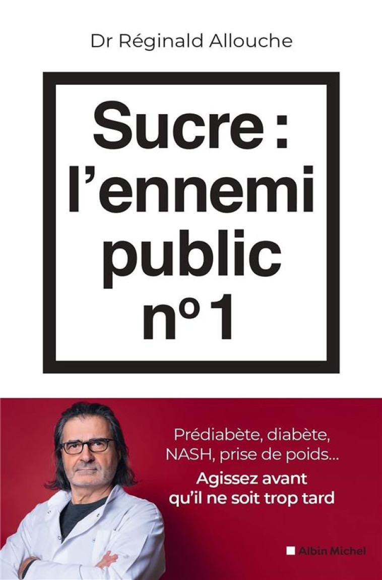 SUCRE : L'ENNEMI PUBLIC N 1 - PREDIABETE, DIABETE, NASH, PRISE DE POIDS... AGISSEZ AVANT QU'IL NE SO - ALLOUCHE REGINALD - ALBIN MICHEL