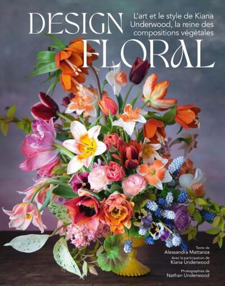 DESIGN FLORAL - L'ART ET LE STYLE DE KIANA UNDERWOOD, LA REINE DES COMPOSITIONS VEGETALES - MATTANZA/UNDERWOOD - NC