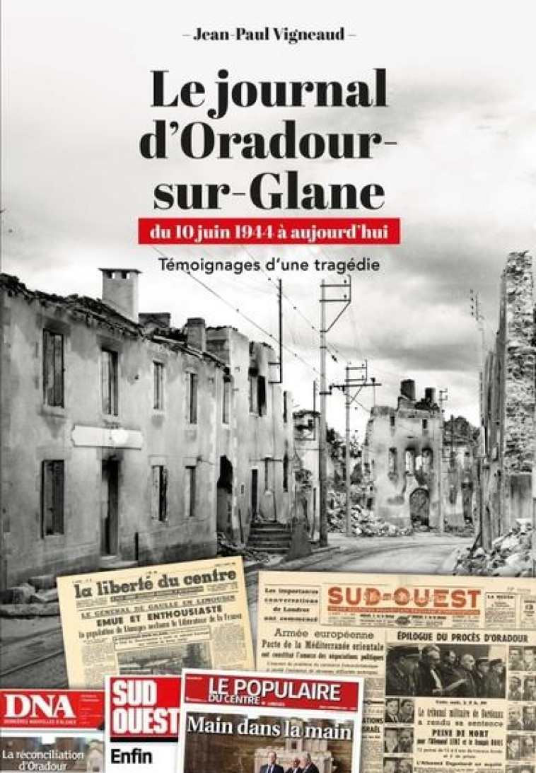 LE JOURNAL D'ORADOUR-SUR-GLANE. DU 10 JUIN 1944 A AUJOURD'HUI - TEMOIGNAGES D'UNE TRAGEDIE - VIGNEAUD JEAN-PAUL - SUD OUEST