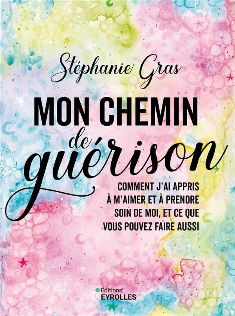 MON CHEMIN DE GUERISON - COMMENT J'AI APPRIS A M'AIMER ET A PRENDRE SOIN DE MOI, ET CE QUE VOUS POUV - GRAS STEPHANIE - EYROLLES