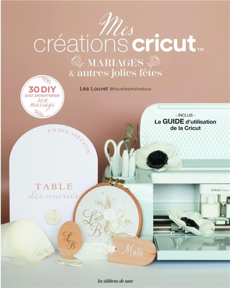 MES CREATIONS CRICUT . MARIAGES & AUTRES JOLIES FETES (30 DIY POUR PERSONNALISER SON MARIAGE) - LOUVET LEA - DE SAXE