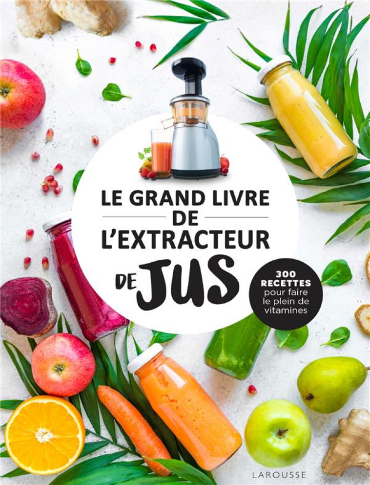 LE GRAND LIVRE DE L'EXTRACTEUR DE JUS : 300 RECETTES POUR FAIRE LE PLEIN DE VITAMINES - XXX - LAROUSSE