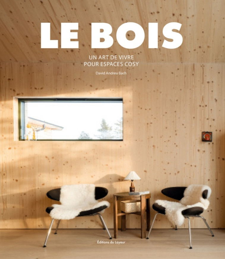 LE BOIS - UN ART DE VIVRE POUR ESPACES COSY - ANDREU BACH DAVID - DU LAYEUR EDITI