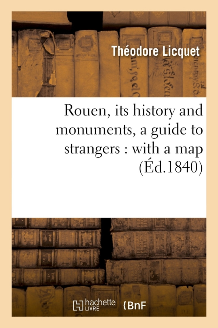 Rouen, its history and monuments, a guide to strangers : with a map (Éd.1840) - Licquet Théodore - HACHETTE BNF