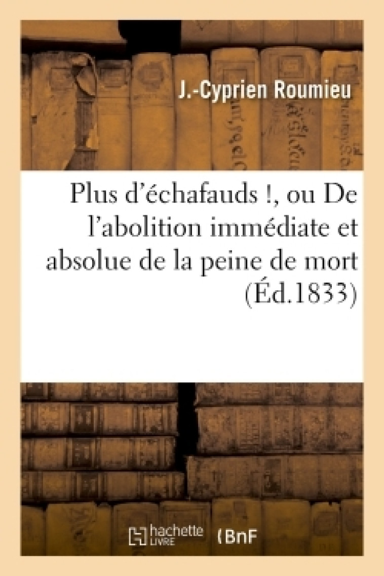 Plus d'échafauds !, ou De l'abolition immédiate et absolue de la peine de mort - Roumieu J - HACHETTE BNF