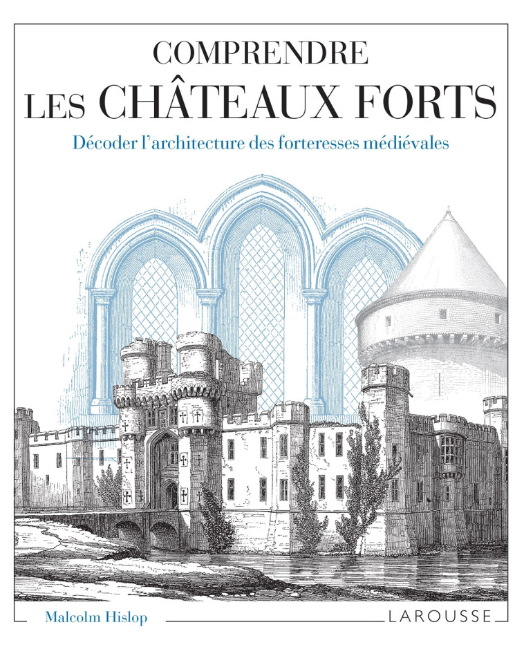 COMPRENDRE LES CHÂTEAUX FORTS DÉCODER L'ARCHITECTURE DES FORTERESSES MÉDIÉVALES - HISLOP MALCOM - LAROUSSE