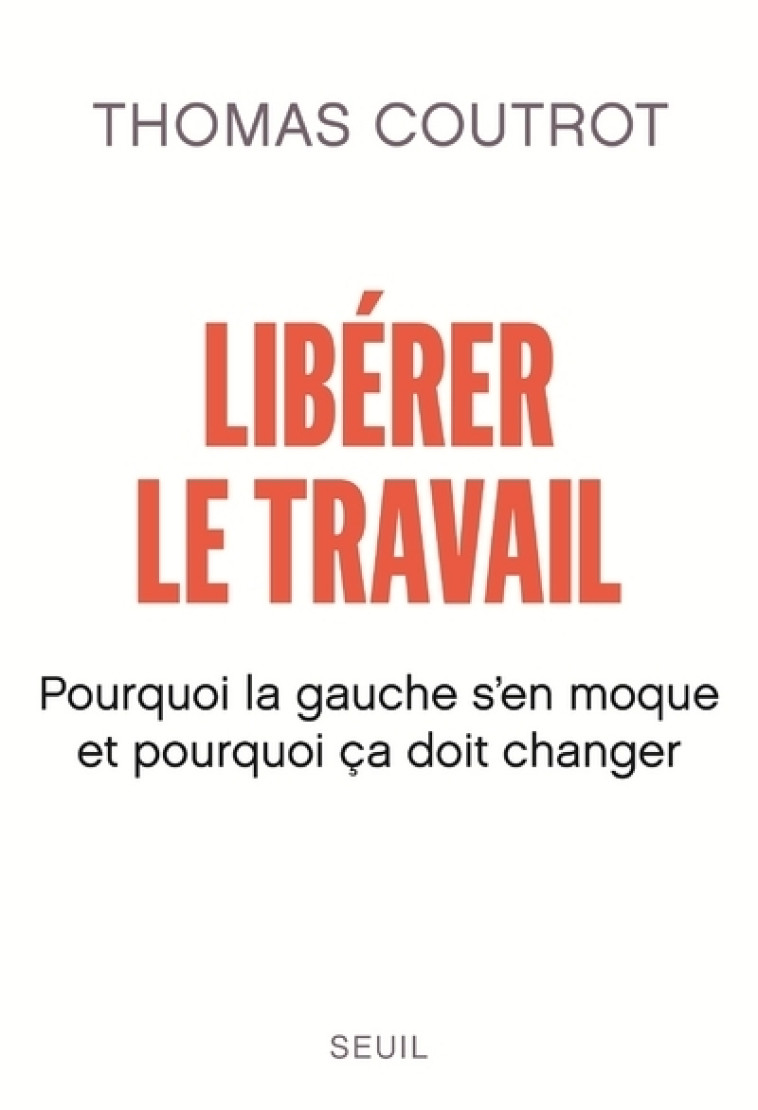 LIBERER LE TRAVAIL - POURQUOI LA GAUCHE SEN MOQUE ET POURQUOI CA DOIT CHANGER - COUTROT THOMAS - SEUIL