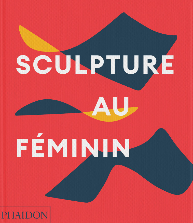 Sculpture au féminin -  PHAIDON, Lisa Le Feuvre - PHAIDON FRANCE