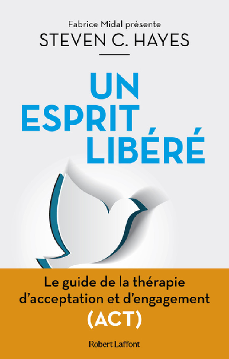 Un esprit libéré - Le Guide de la thérapie d'acceptation et d'engagement (ACT) - Steven C. Hayes, Laurent Bury, Fabrice Midal - ROBERT LAFFONT