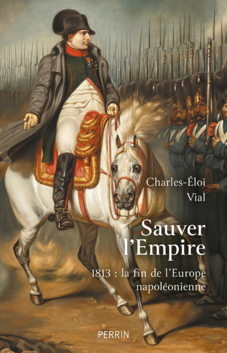 Sauver l'Empire - 1813 : la fin de l'Europe napoléonienne - Charles-Éloi Vial - PERRIN