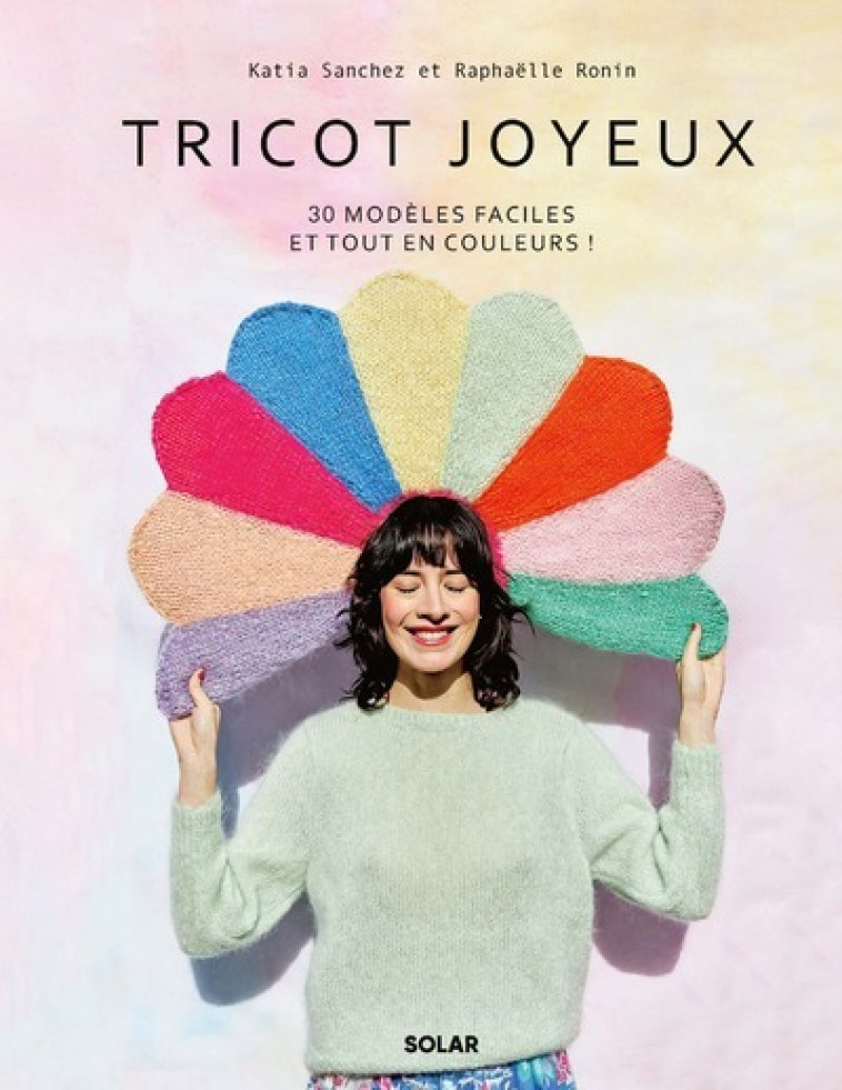 Tricot joyeux - 30 modèles faciles et tout en couleurs ! - Katia Sanchez, Raphaëlle Ronin, Jennifer Sath - SOLAR