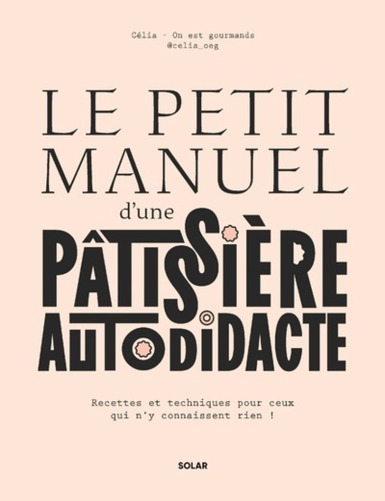 Le petit manuel d'une patissière autodidacte - Recettes et techniques pour ceux qui n'y connaissent rien ! - Célia Bey, Célia On est gourmands - SOLAR