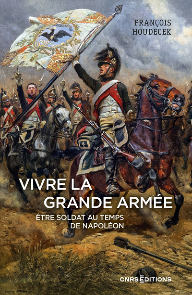 Vivre la Grande Armée. Etre soldat au temps de Napoléon - François Houdecek, Hervé Drévillon - CNRS EDITIONS