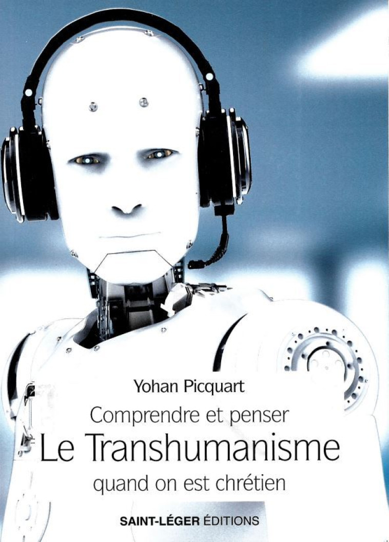 Comprendre et penser le Transhumanisme quand on est chrétien - Yohan PICQUART - SAINT LEGER