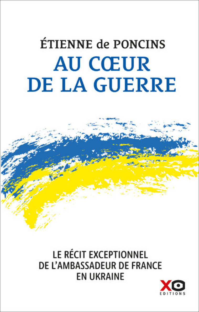 Au coeur de la guerre - Le récit exceptionnel de l'ambassadeur de France en Ukraine - Etienne de Poncins - XO